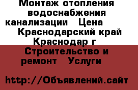 Монтаж отопления водоснабжения канализации › Цена ­ 1 000 - Краснодарский край, Краснодар г. Строительство и ремонт » Услуги   